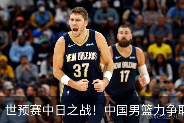 世预赛中日之战！中国男篮力争取胜，胡金秋将替代杨瀚森打首发