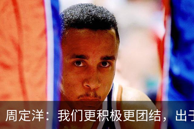 周定洋：我们更积极更团结，出于对成都球迷的尊重进球不会庆祝