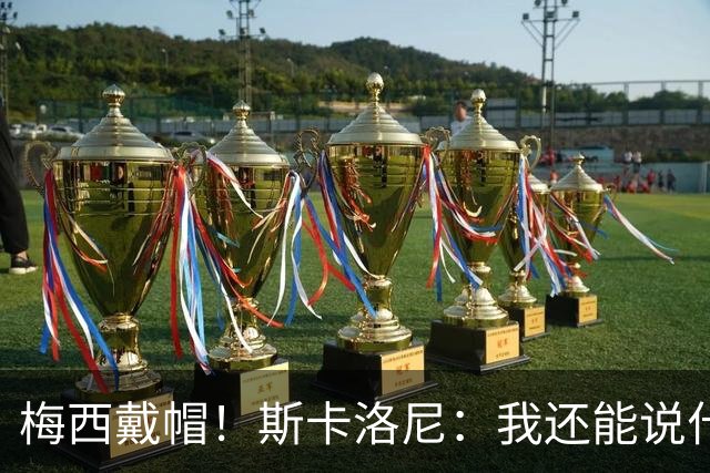 梅西戴帽！斯卡洛尼：我还能说什么？都是多余 想蝉联世界杯冠军