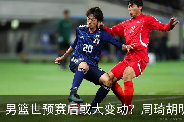 男篮世预赛后或大变动？周琦胡明轩回归：郭士强还会带高诗岩吗？