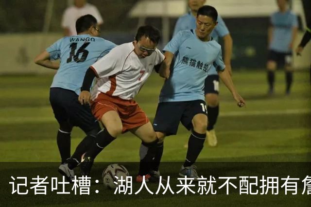 记者吐槽：湖人从来就不配拥有詹姆斯 他从未得到过应有的尊重